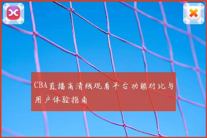 CBA直播高清线观看平台功能对比与用户体验指南