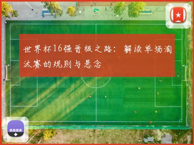 世界杯16强晋级之路:解读单场淘汰赛的规则与悬念