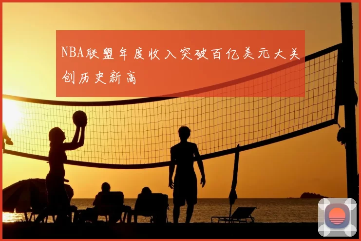 NBA联盟年度收入突破百亿美元大关创历史新高