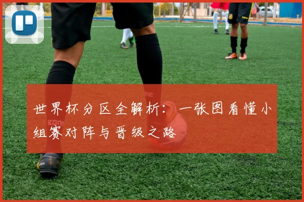 世界杯分区全解析:一张图看懂小组赛对阵与晋级之路