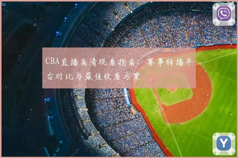 CBA直播高清观看指南:赛事转播平台对比与最佳收看方案