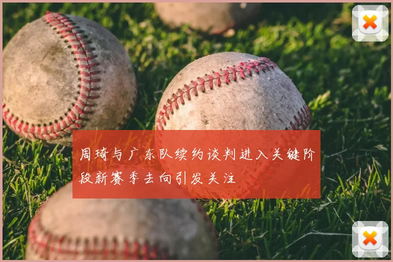 周琦与广东队续约谈判进入关键阶段新赛季去向引发关注