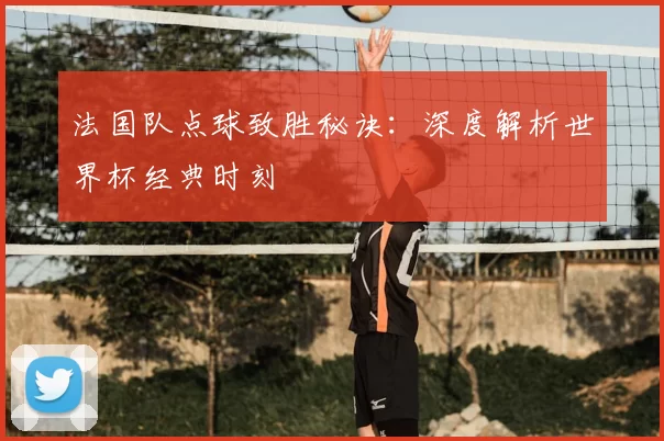 法国队点球致胜秘诀:深度解析世界杯经典时刻
