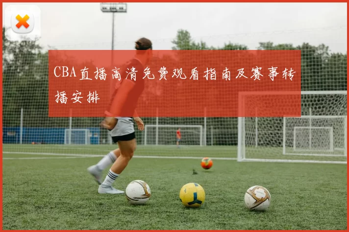 CBA直播高清免费观看指南及赛事转播安排