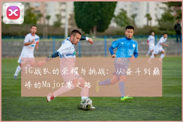 IG战队的荣耀与挑战：从奋斗到巅峰的Major赛之路