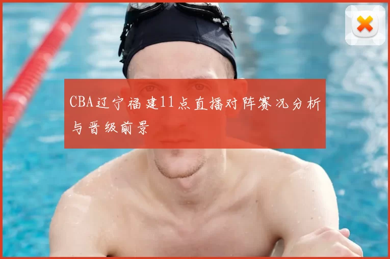CBA辽宁福建11点直播对阵赛况分析与晋级前景