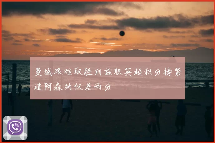 曼城艰难取胜利兹联英超积分榜紧追阿森纳仅差两分