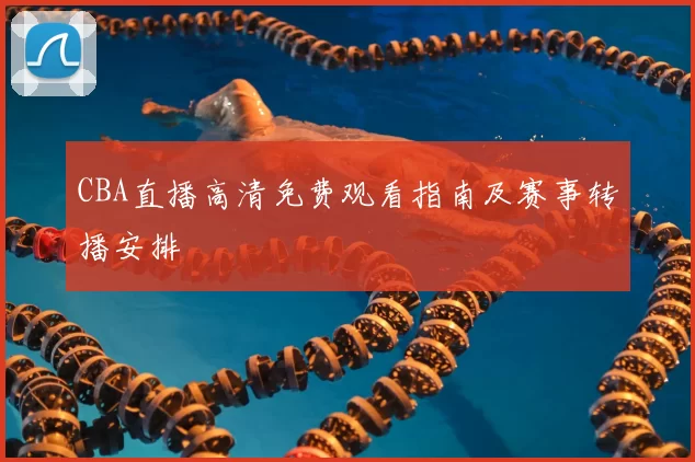 CBA直播高清免费观看指南及赛事转播安排