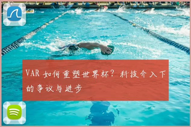 VAR 如何重塑世界杯?科技介入下的争议与进步