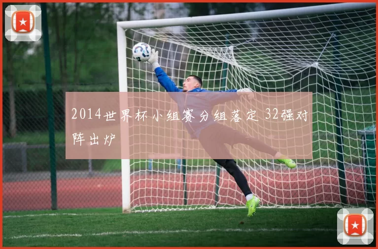 2014世界杯小组赛分组落定 32强对阵出炉