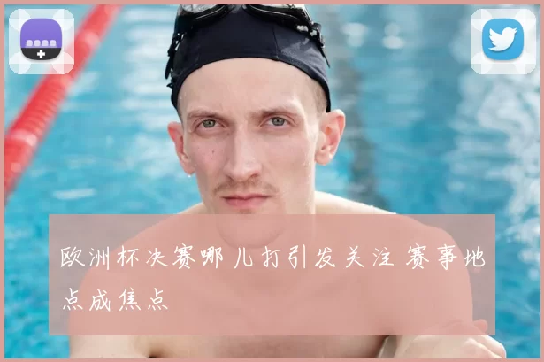 欧洲杯决赛哪儿打引发关注 赛事地点成焦点