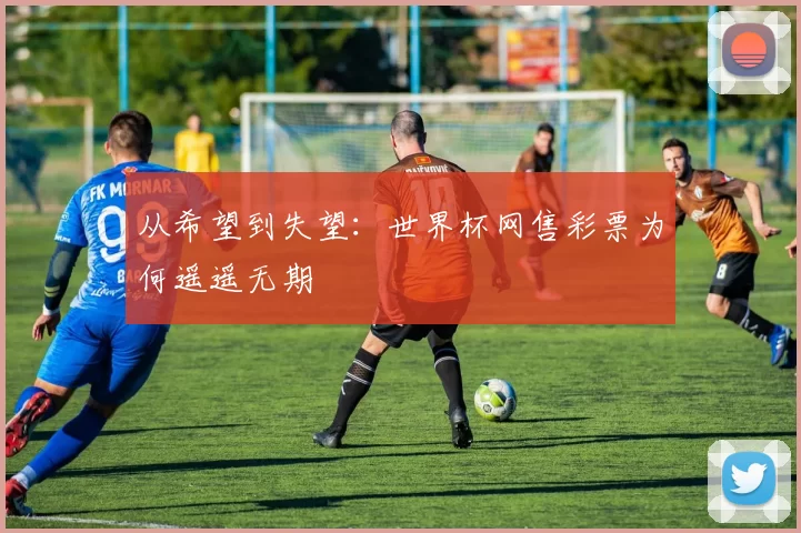 从希望到失望:世界杯网售彩票为何遥遥无期