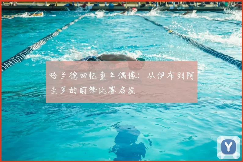 哈兰德回忆童年偶像：从伊布到阿圭罗的前锋比赛启发
