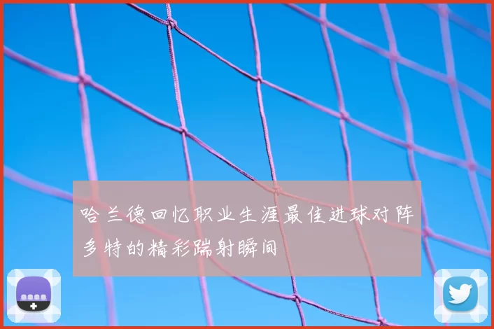 哈兰德回忆职业生涯最佳进球对阵多特的精彩踹射瞬间