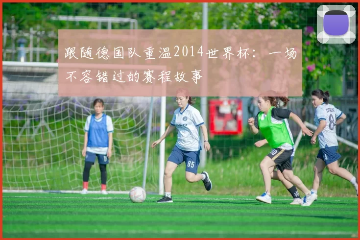 跟随德国队重温2014世界杯:一场不容错过的赛程故事