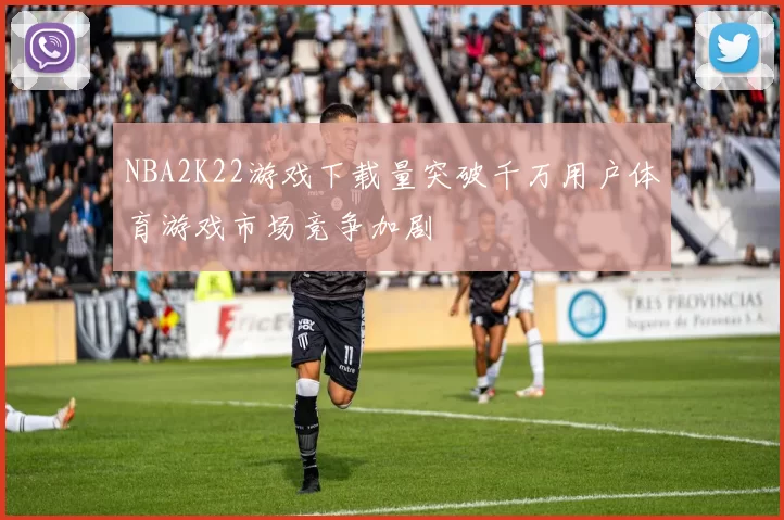 NBA2K22游戏下载量突破千万用户体育游戏市场竞争加剧