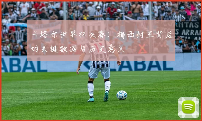 卡塔尔世界杯决赛:梅西封王背后的关键数据与历史意义